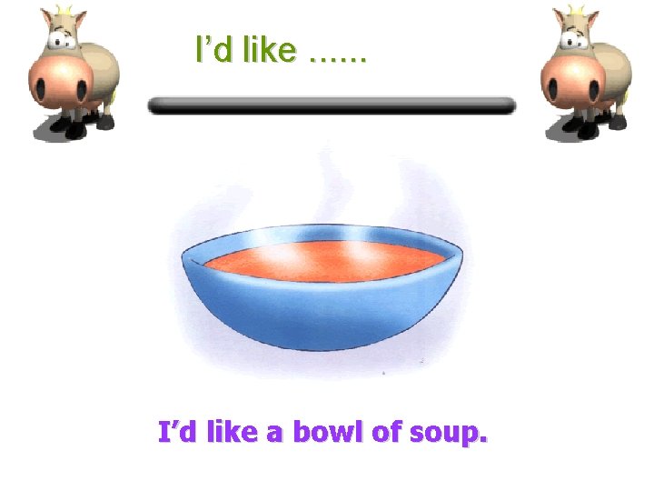 I’d like. . . I’d like a bowl of soup. 