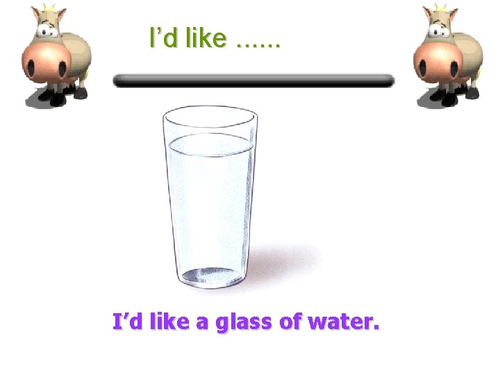I’d like. . . I’d like a glass of water. 