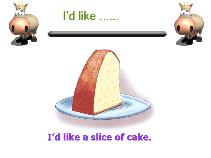 I’d like. . . I’d like a slice of cake. 
