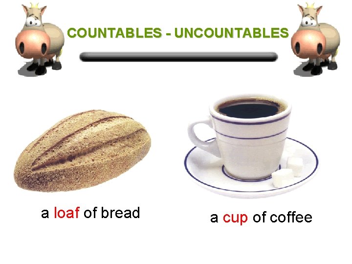 COUNTABLES - UNCOUNTABLES a loaf of bread a cup of coffee 