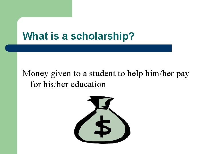 What is a scholarship? Money given to a student to help him/her pay for