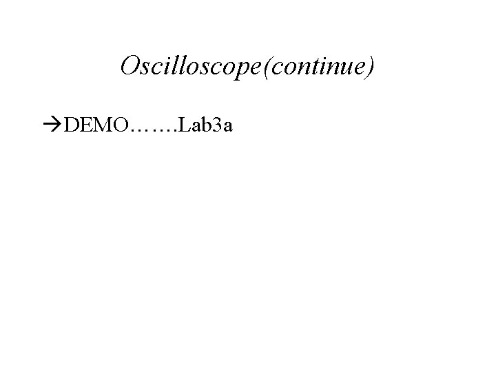 Oscilloscope(continue) DEMO……. Lab 3 a 