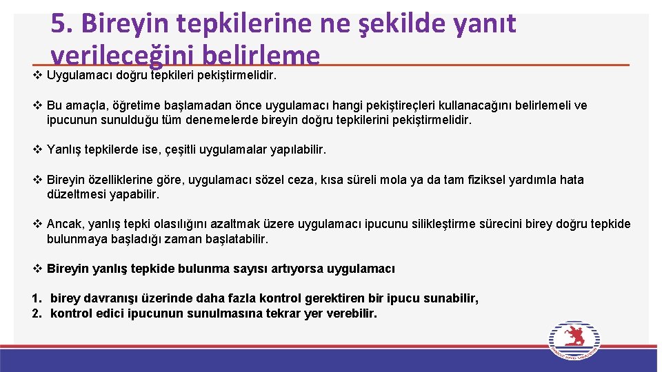 5. Bireyin tepkilerine ne şekilde yanıt verileceğini belirleme v Uygulamacı doğru tepkileri pekiştirmelidir. v