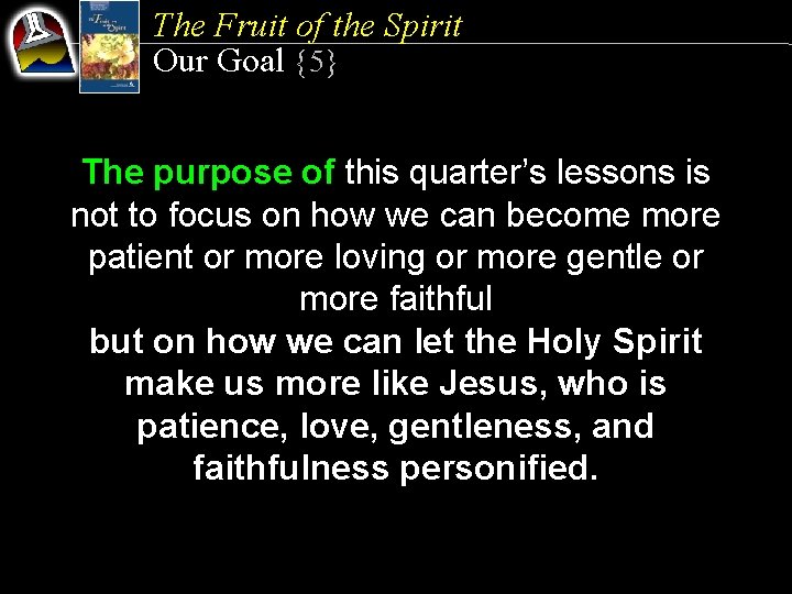 The Fruit of the Spirit Our Goal {5} The purpose of this quarter’s lessons