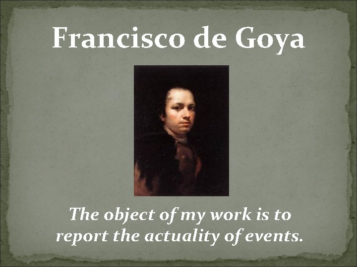 Francisco de Goya The object of my work is to report the actuality of