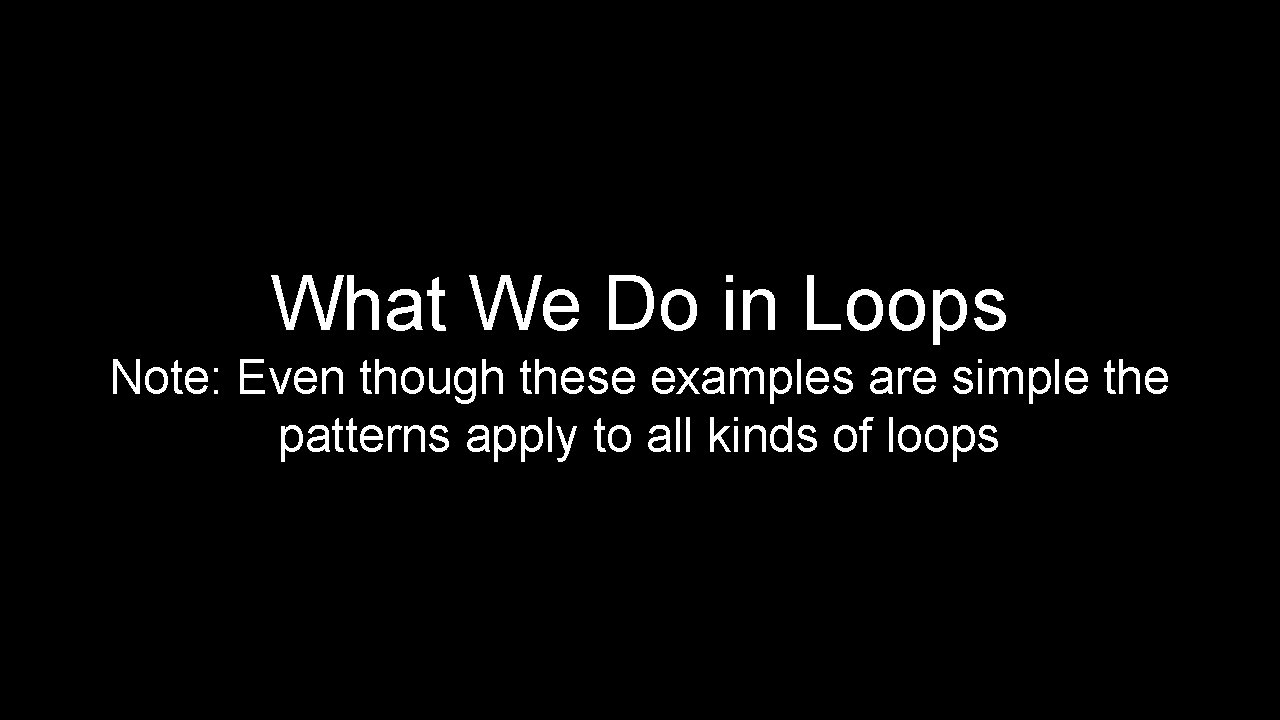 What We Do in Loops Note: Even though these examples are simple the patterns