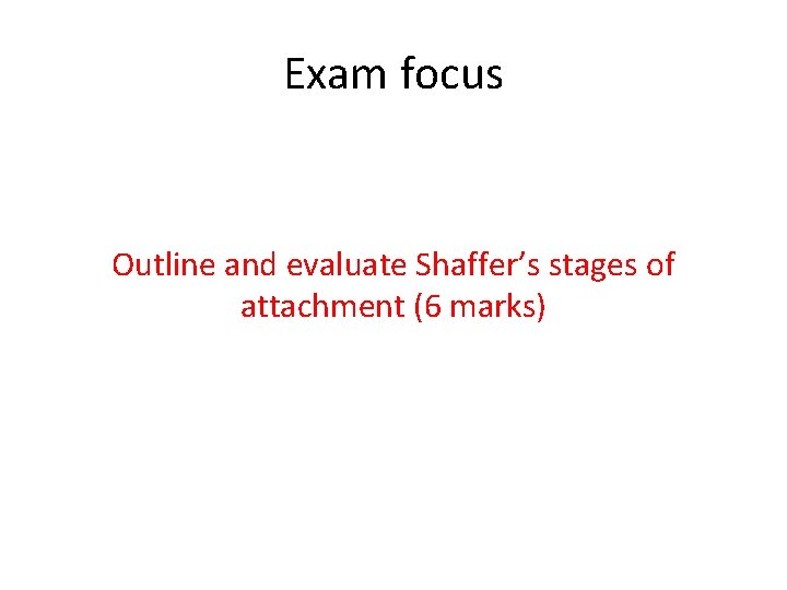 Exam focus Outline and evaluate Shaffer’s stages of attachment (6 marks) 