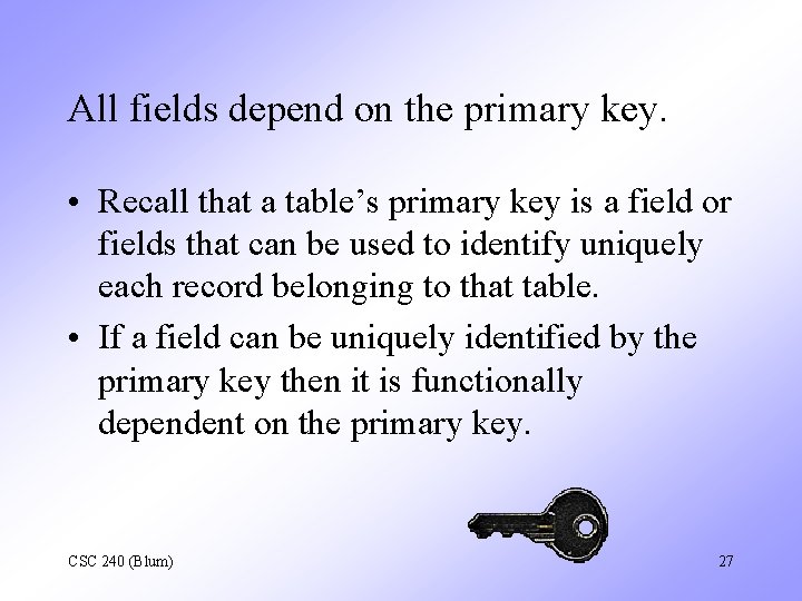 All fields depend on the primary key. • Recall that a table’s primary key