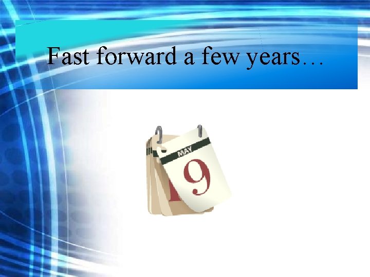 Fast forward a few more years… Fast forward a few years… Fast forward a few more years… Fast forward a few years…