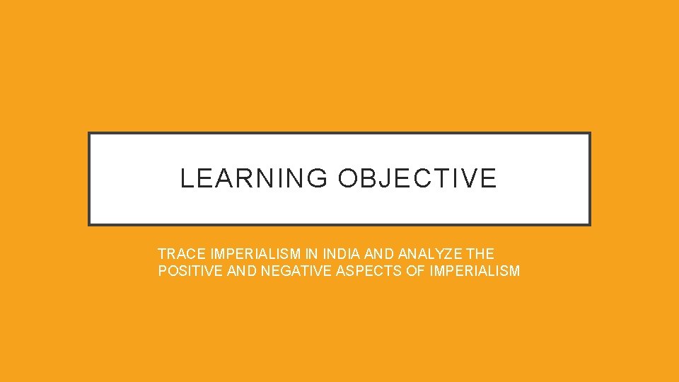 LEARNING OBJECTIVE TRACE IMPERIALISM IN INDIA AND ANALYZE THE POSITIVE AND NEGATIVE ASPECTS OF