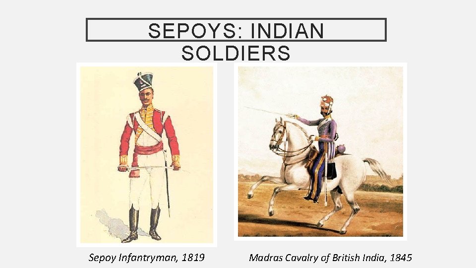 SEPOYS: INDIAN SOLDIERS Sepoy Infantryman, 1819 Madras Cavalry of British India, 1845 