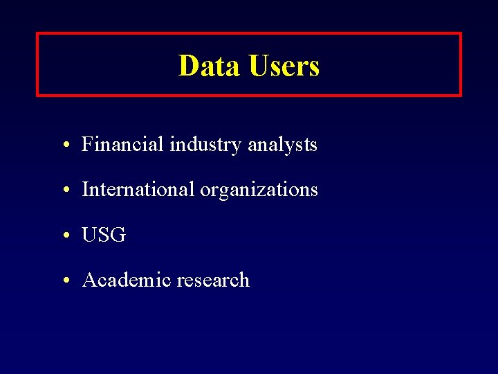 Data Users • Financial industry analysts • International organizations • USG • Academic research