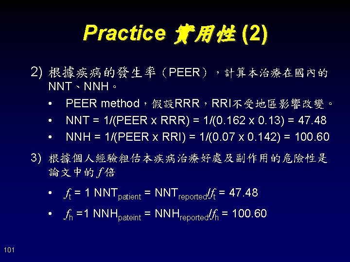 Practice 實用性 (2) 2) 根據疾病的發生率（PEER），計算本治療在國內的 NNT、NNH。 • PEER method，假設RRR，RRI不受地區影響改變。 • NNT = 1/(PEER x