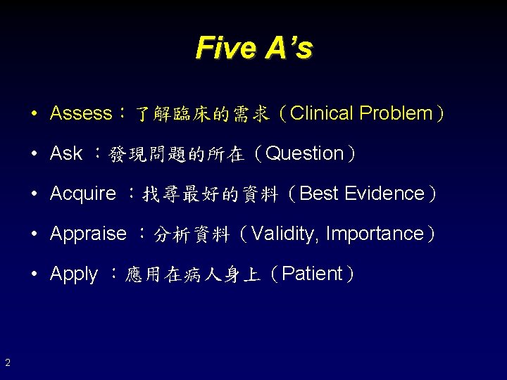 Five A’s • Assess：了解臨床的需求（Clinical Problem） • Ask ：發現問題的所在（Question） • Acquire ：找尋最好的資料（Best Evidence） • Appraise