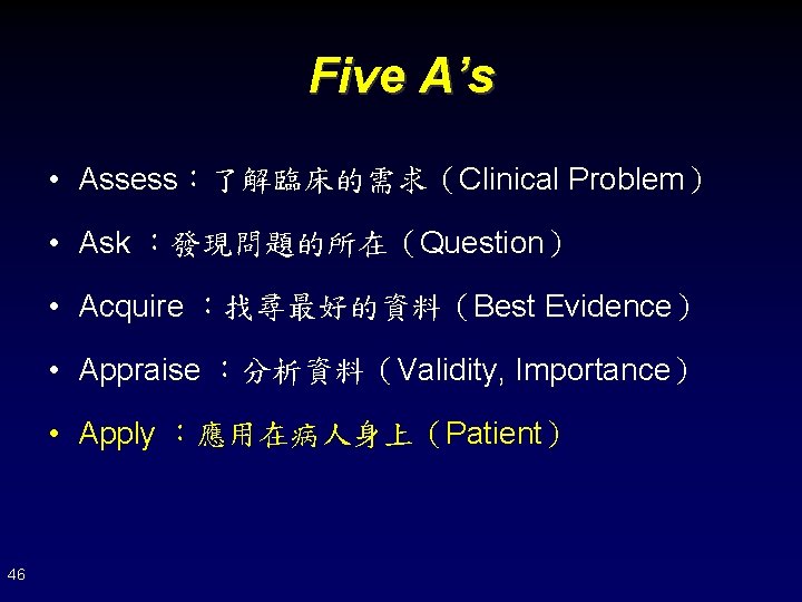 Five A’s • Assess：了解臨床的需求（Clinical Problem） • Ask ：發現問題的所在（Question） • Acquire ：找尋最好的資料（Best Evidence） • Appraise