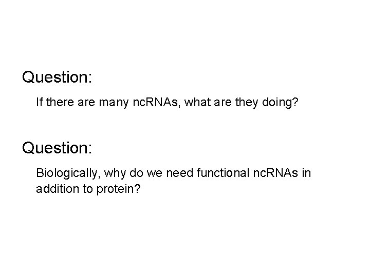 Question: If there are many nc. RNAs, what are they doing? Question: Biologically, why