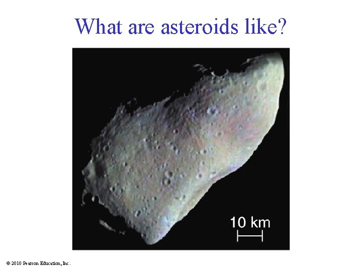 What are asteroids like? © 2010 Pearson Education, Inc. 