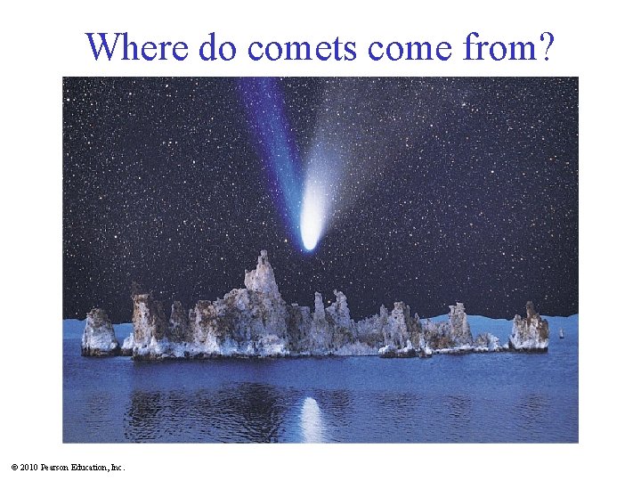Where do comets come from? © 2010 Pearson Education, Inc. 