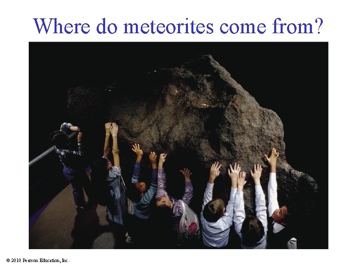 Where do meteorites come from? © 2010 Pearson Education, Inc. 