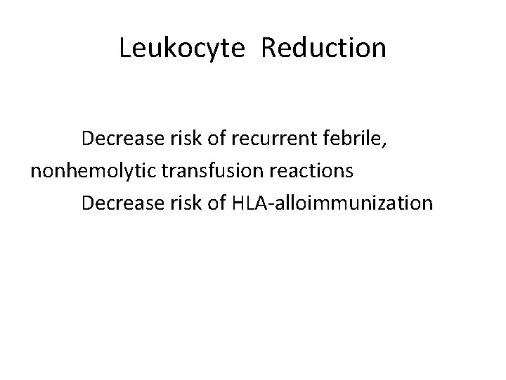 Leukocyte Reduction Decrease risk of recurrent febrile, nonhemolytic transfusion reactions Decrease risk of HLA-alloimmunization