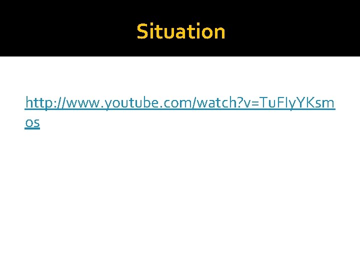 Situation http: //www. youtube. com/watch? v=Tu. FIy. YKsm os 