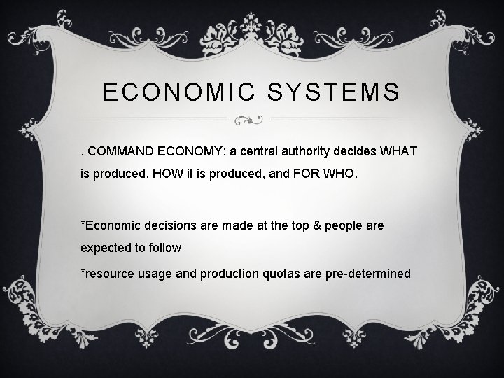 ECONOMIC SYSTEMS. COMMAND ECONOMY: a central authority decides WHAT is produced, HOW it is ECONOMIC SYSTEMS. COMMAND ECONOMY: a central authority decides WHAT is produced, HOW it is