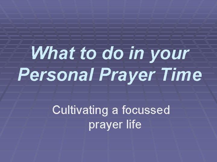 What to do in your Personal Prayer Time Cultivating a focussed prayer life 