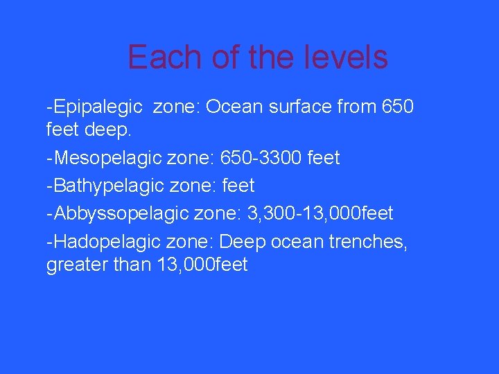 Each of the levels -Epipalegic zone: Ocean surface from 650 feet deep. -Mesopelagic zone: