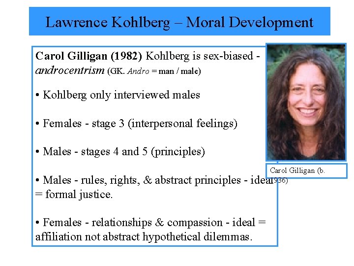 Lawrence Kohlberg – Moral Development Carol Gilligan (1982) Kohlberg is sex-biased androcentrism (GK. Andro