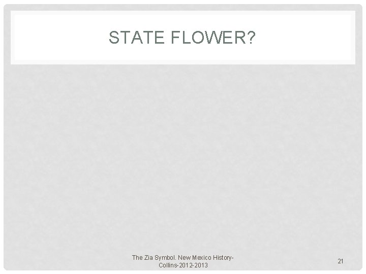 STATE FLOWER? The Zia Symbol. New Mexico History. Collins-2012 -2013 21 