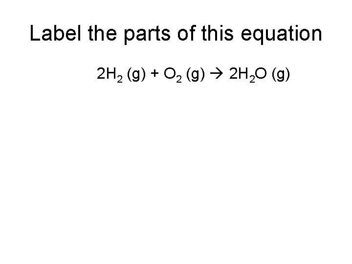 Label the parts of this equation 2 H 2 (g) + O 2 (g)