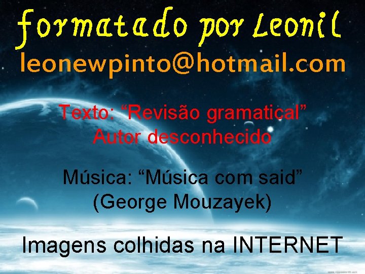 leonewpinto@hotmail. com Texto: “Revisão gramatical” Autor desconhecido Música: “Música com said” (George Mouzayek) Imagens