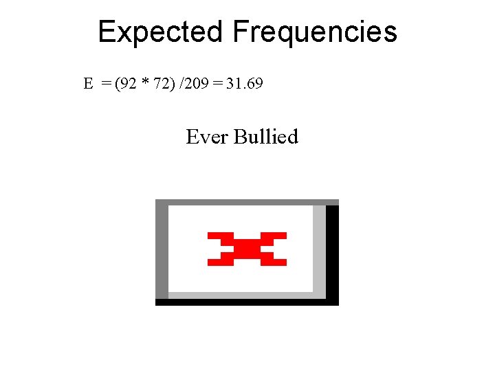 Expected Frequencies E = (92 * 72) /209 = 31. 69 Ever Bullied 