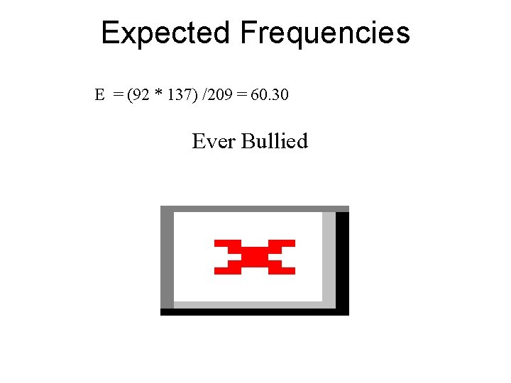 Expected Frequencies E = (92 * 137) /209 = 60. 30 Ever Bullied 