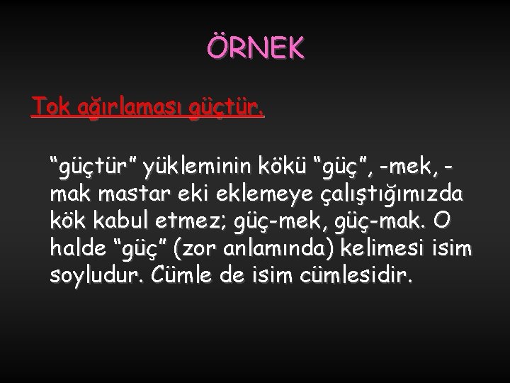 ÖRNEK Tok ağırlaması güçtür. “güçtür” yükleminin kökü “güç”, -mek, mak mastar eki eklemeye çalıştığımızda