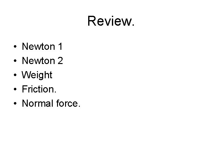 Review. • • • Newton 1 Newton 2 Weight Friction. Normal force. Review. • • • Newton 1 Newton 2 Weight Friction. Normal force.