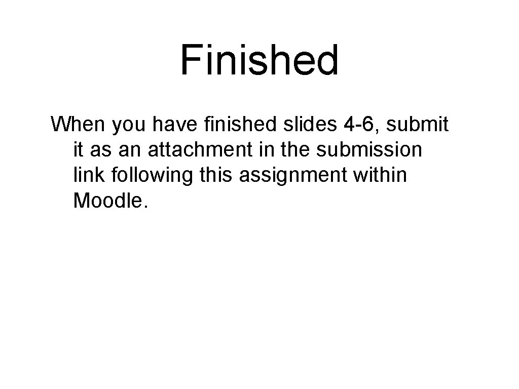 Finished When you have finished slides 4 -6, submit it as an attachment in