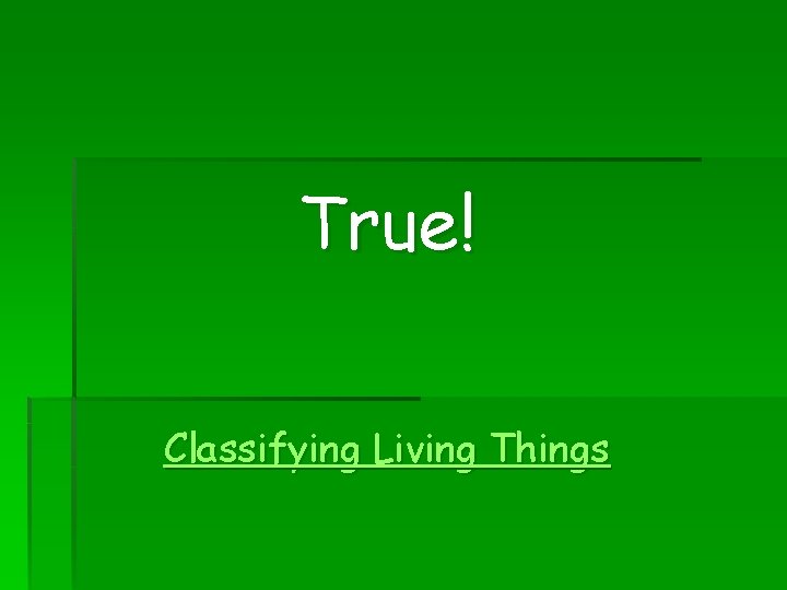 True! Classifying Living Things 