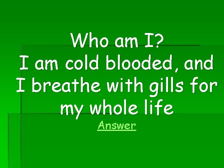 Who am I? I am cold blooded, and I breathe with gills for my