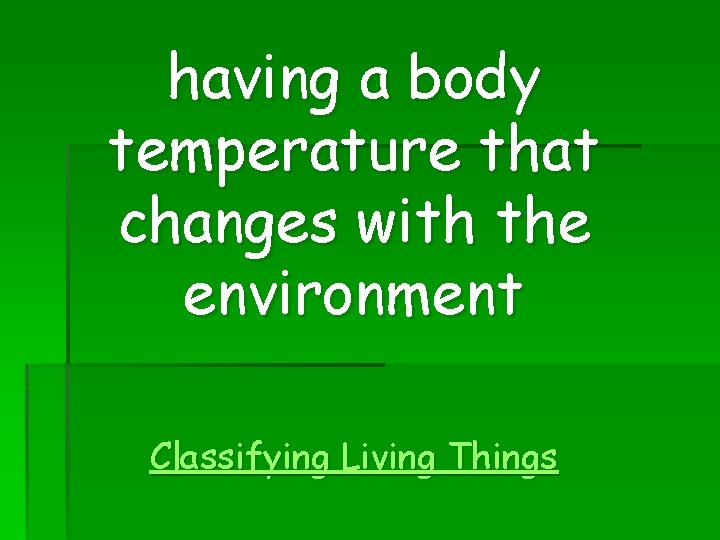 having a body temperature that changes with the environment Classifying Living Things 