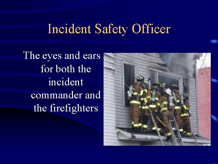 Incident Safety Officer The eyes and ears for both the incident commander and the