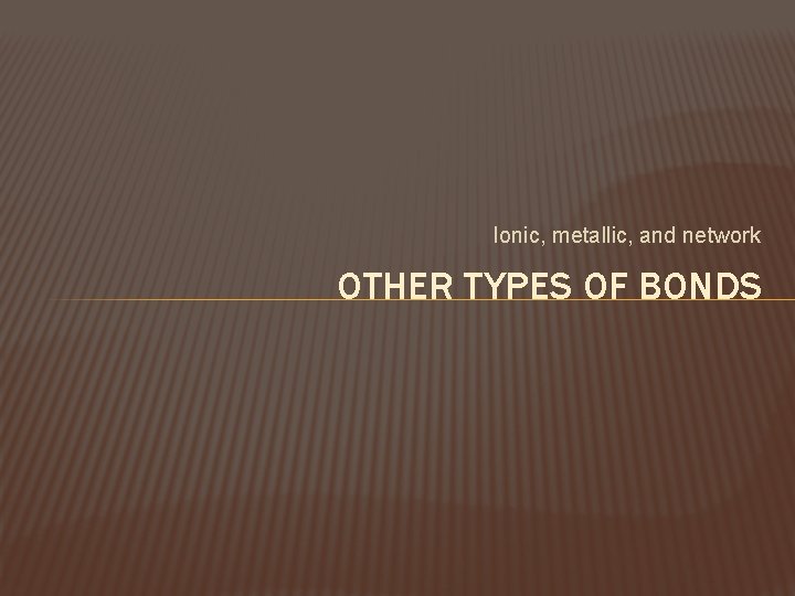 Ionic, metallic, and network OTHER TYPES OF BONDS 