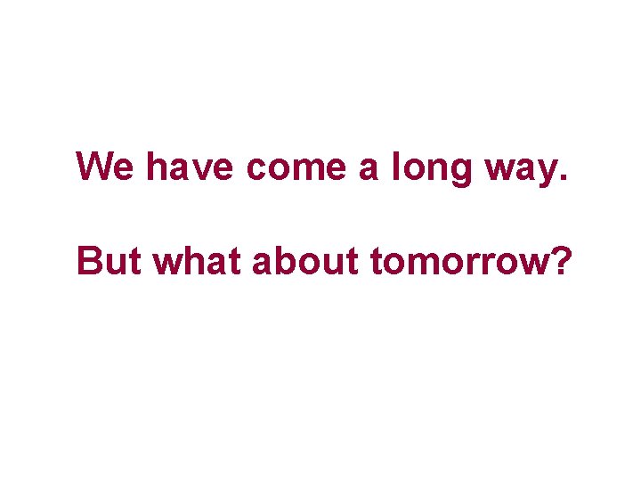 We have come a long way. But what about tomorrow? 