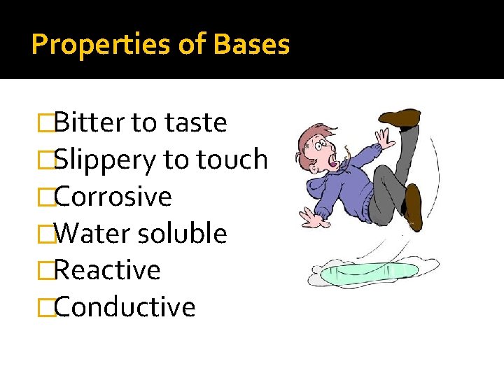 Properties of Bases �Bitter to taste �Slippery to touch �Corrosive �Water soluble �Reactive �Conductive