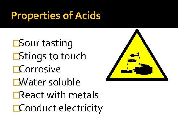 Properties of Acids �Sour tasting �Stings to touch �Corrosive �Water soluble �React with metals