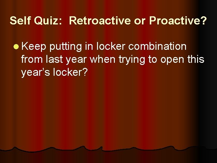 Self Quiz: Retroactive or Proactive? l Keep putting in locker combination from last year
