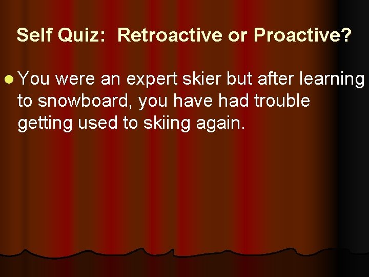 Self Quiz: Retroactive or Proactive? l You were an expert skier but after learning