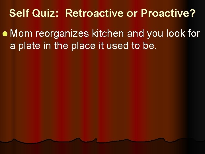 Self Quiz: Retroactive or Proactive? l Mom reorganizes kitchen and you look for a