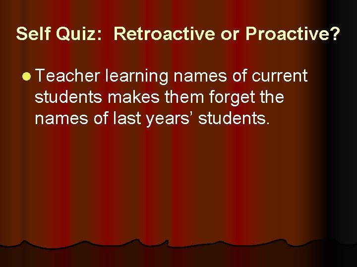 Self Quiz: Retroactive or Proactive? l Teacher learning names of current students makes them