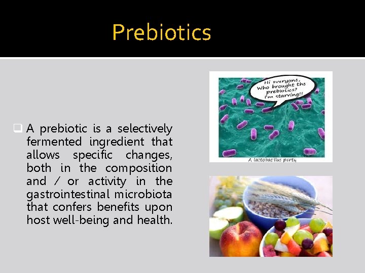 Prebiotics q A prebiotic is a selectively fermented ingredient that allows specific changes, both